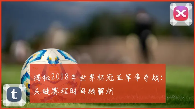 揭秘2018年世界杯冠亚军争夺战：关键赛程时间线解析