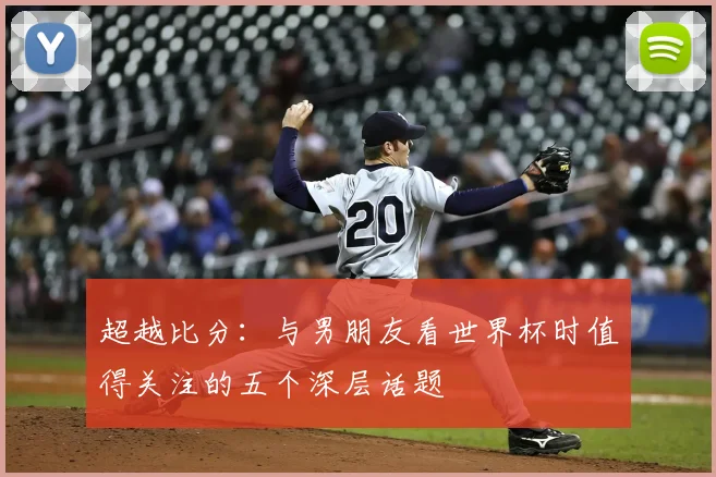 超越比分：与男朋友看世界杯时值得关注的五个深层话题