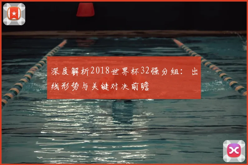 深度解析2018世界杯32强分组：出线形势与关键对决前瞻