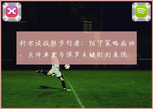 科尔谈战胜步行者：防守策略成功，点评库里与保罗关键时刻表现
