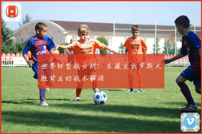 世界杯首战分析：东道主俄罗斯大胜背后的战术解读
