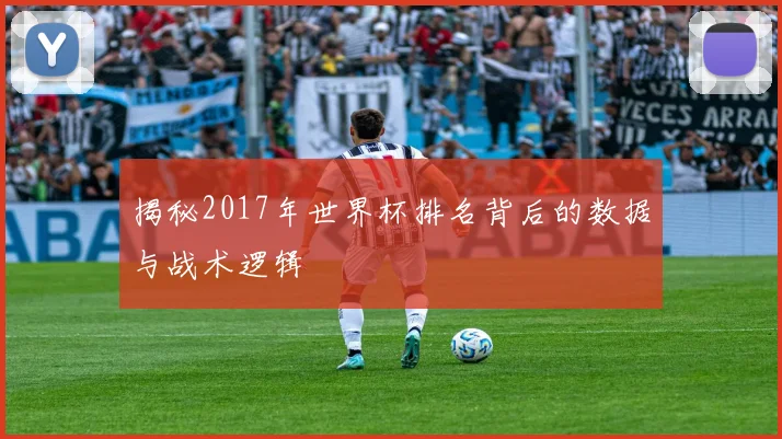 揭秘2017年世界杯排名背后的数据与战术逻辑