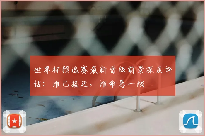世界杯预选赛最新晋级前景深度评估:谁已接近,谁命悬一线