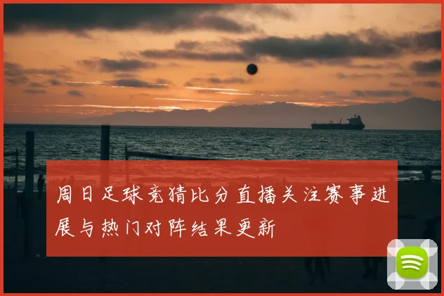 周日足球竞猜比分直播关注赛事进展与热门对阵结果更新