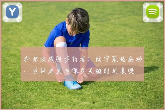 科尔谈战胜步行者：防守策略成功，点评库里与保罗关键时刻表现