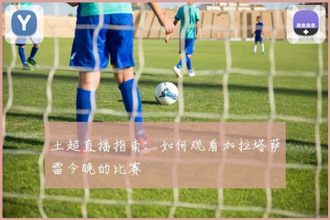 土超直播指南:如何观看加拉塔萨雷今晚的比赛