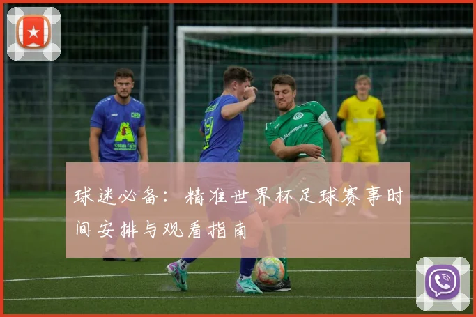 球迷必备:精准世界杯足球赛事时间安排与观看指南