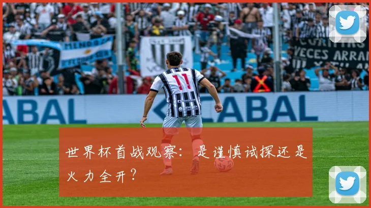 世界杯首战观察：是谨慎试探还是火力全开？