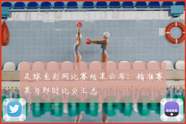 足球竞彩网比赛结果公布：精准赛果与即时比分汇总