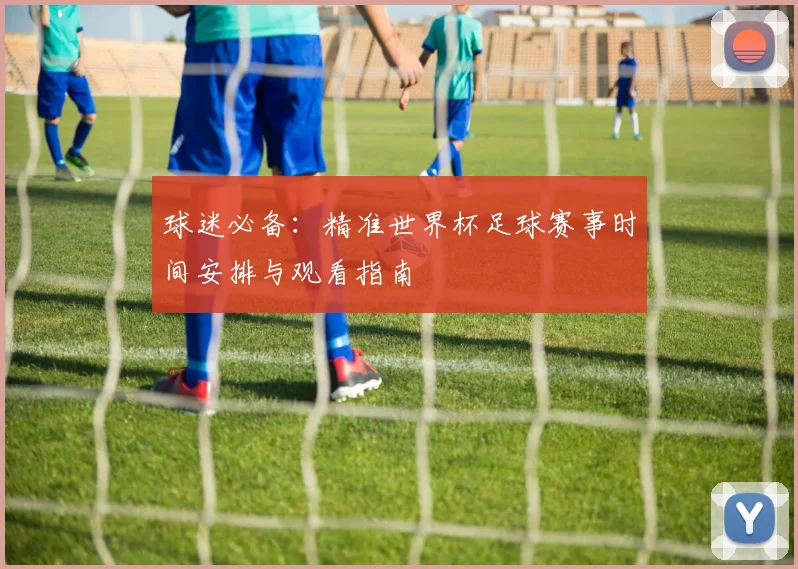 球迷必备:精准世界杯足球赛事时间安排与观看指南