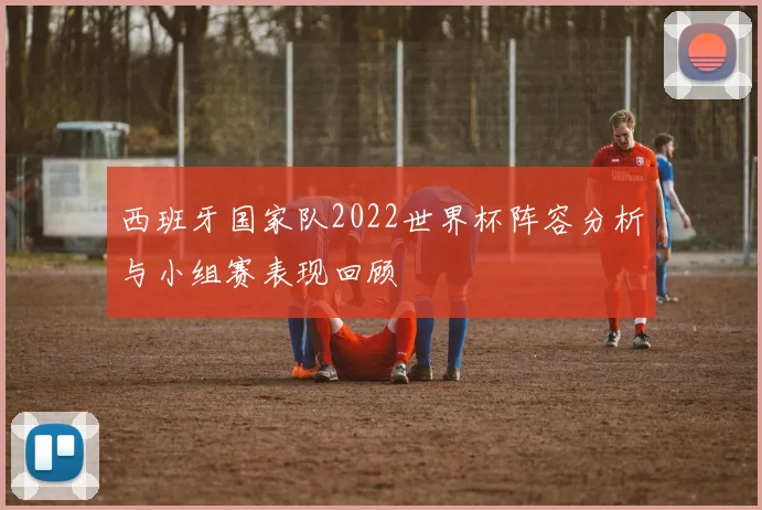 西班牙国家队2022世界杯阵容分析与小组赛表现回顾