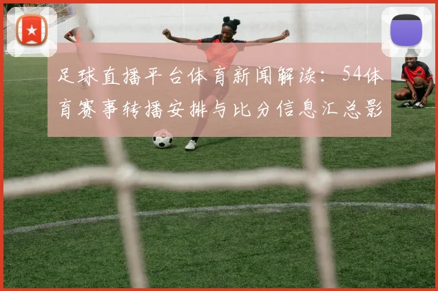 足球直播平台体育新闻解读：54体育赛事转播安排与比分信息汇总影响观赛体验