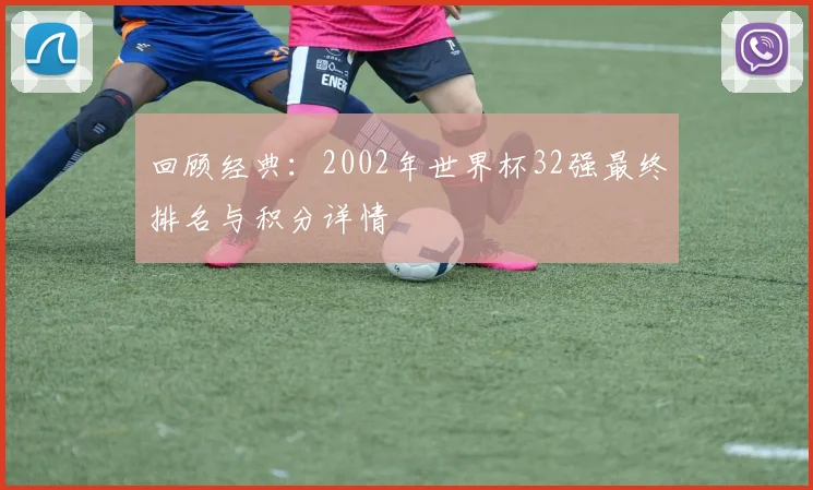 回顾经典：2002年世界杯32强最终排名与积分详情