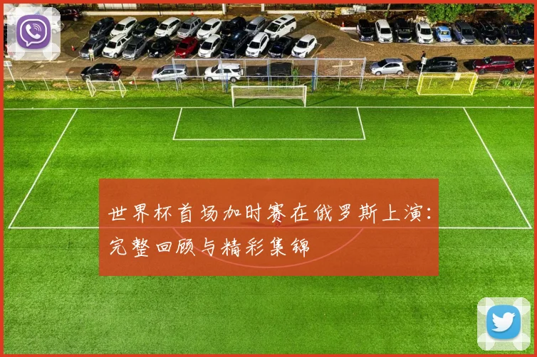 世界杯首场加时赛在俄罗斯上演：完整回顾与精彩集锦