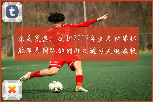 深度复盘：剖析2019年女足世界杯冠军美国队的制胜之道与关键战役
