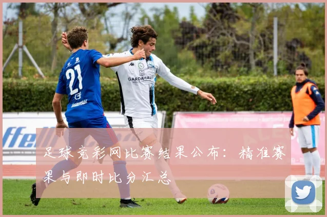 足球竞彩网比赛结果公布:精准赛果与即时比分汇总