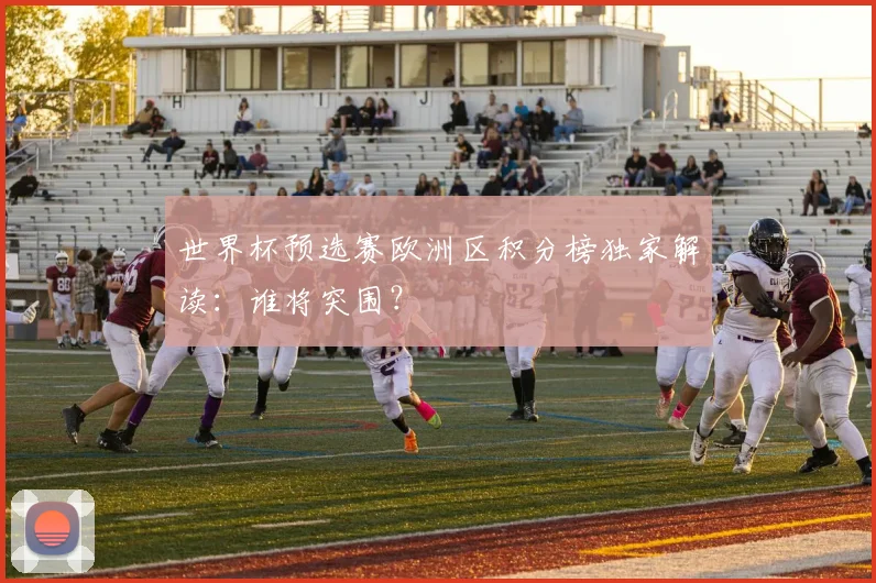 世界杯预选赛欧洲区积分榜独家解读：谁将突围？