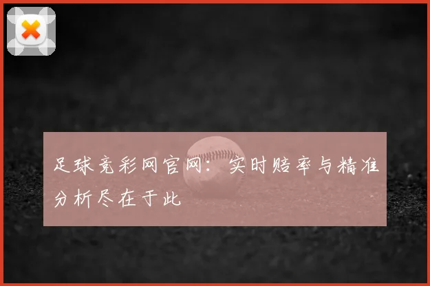 足球竞彩网官网:实时赔率与精准分析尽在于此