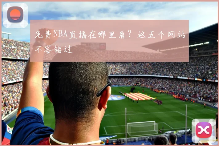 免费NBA直播在哪里看？这五个网站不容错过