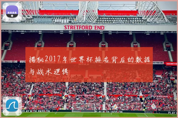 揭秘2017年世界杯排名背后的数据与战术逻辑