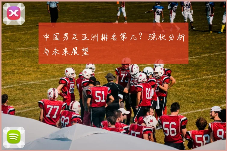 中国男足亚洲排名第几？现状分析与未来展望