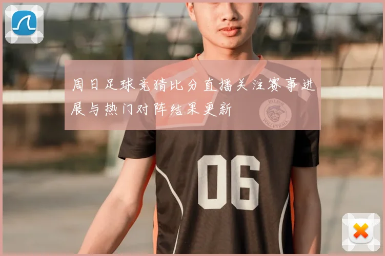 周日足球竞猜比分直播关注赛事进展与热门对阵结果更新
