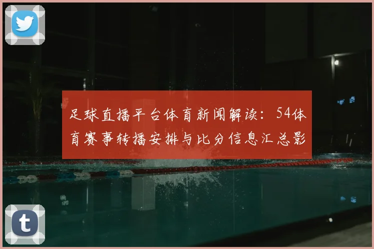 足球直播平台体育新闻解读：54体育赛事转播安排与比分信息汇总影响观赛体验