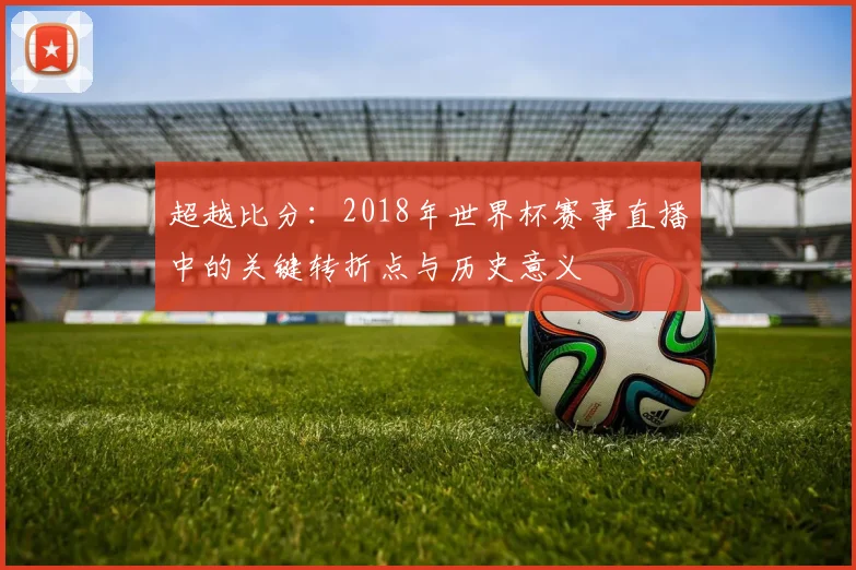 超越比分：2018年世界杯赛事直播中的关键转折点与历史意义