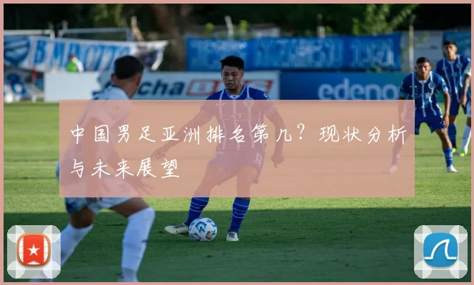 中国男足亚洲排名第几？现状分析与未来展望