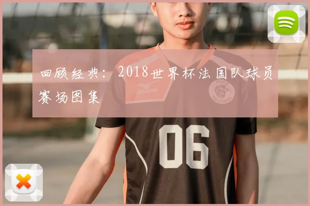 回顾经典：2018世界杯法国队球员赛场图集