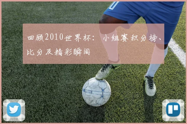 回顾2010世界杯：小组赛积分榜、比分及精彩瞬间