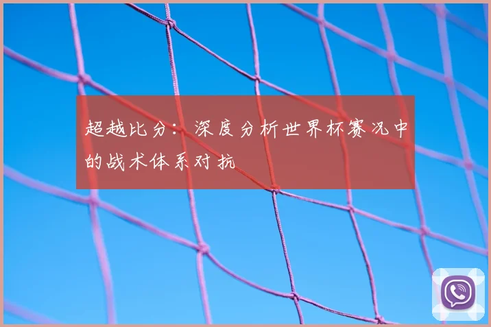 超越比分：深度分析世界杯赛况中的战术体系对抗