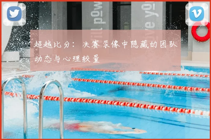 超越比分：决赛录像中隐藏的团队动态与心理较量