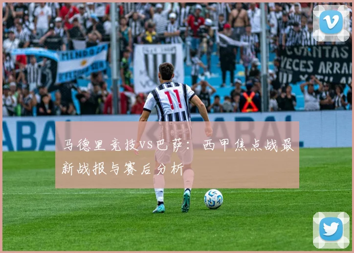 马德里竞技vs巴萨：西甲焦点战最新战报与赛后分析