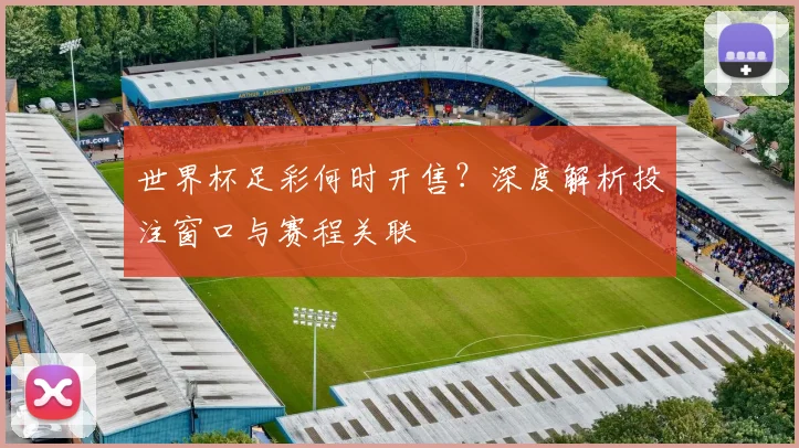 世界杯足彩何时开售？深度解析投注窗口与赛程关联