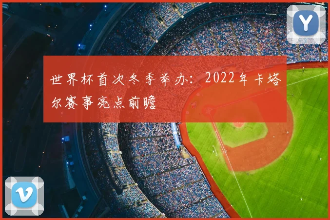 世界杯首次冬季举办：2022年卡塔尔赛事亮点前瞻
