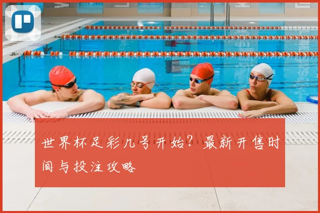 世界杯足彩几号开始?最新开售时间与投注攻略