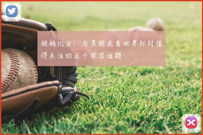 超越比分：与男朋友看世界杯时值得关注的五个深层话题