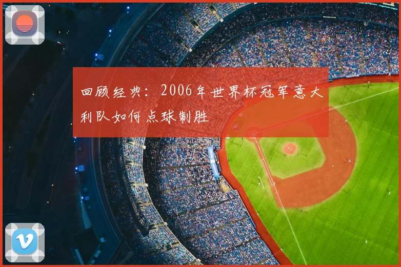 回顾经典：2006年世界杯冠军意大利队如何点球制胜