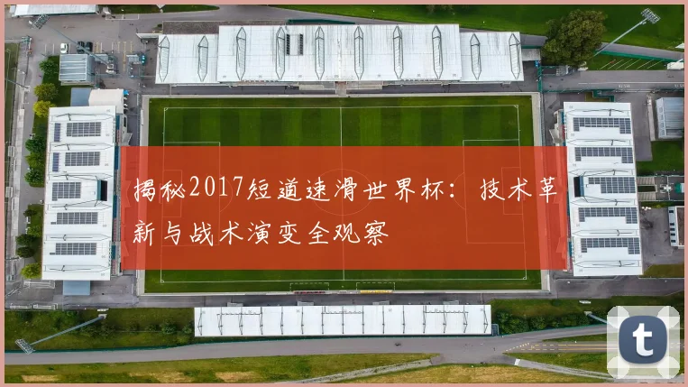 揭秘2017短道速滑世界杯:技术革新与战术演变全观察