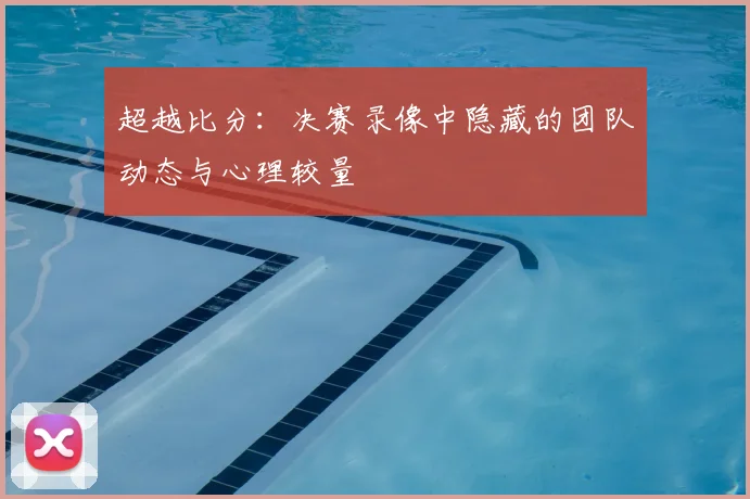 超越比分：决赛录像中隐藏的团队动态与心理较量