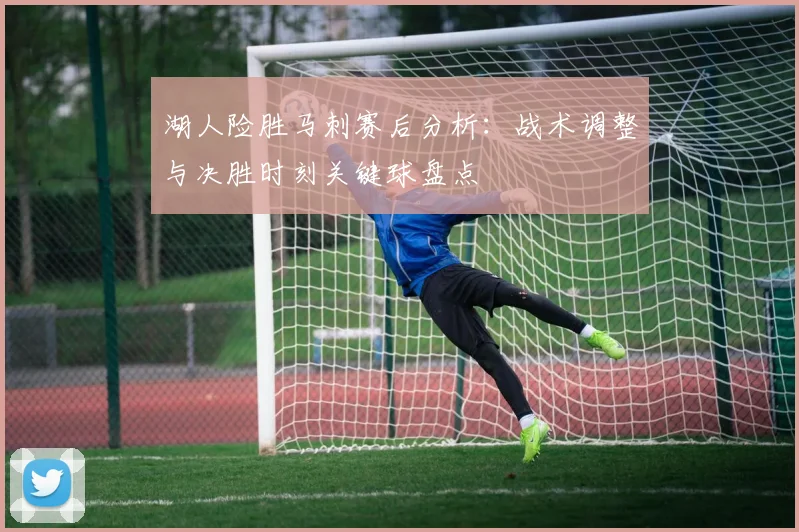 湖人险胜马刺赛后分析：战术调整与决胜时刻关键球盘点