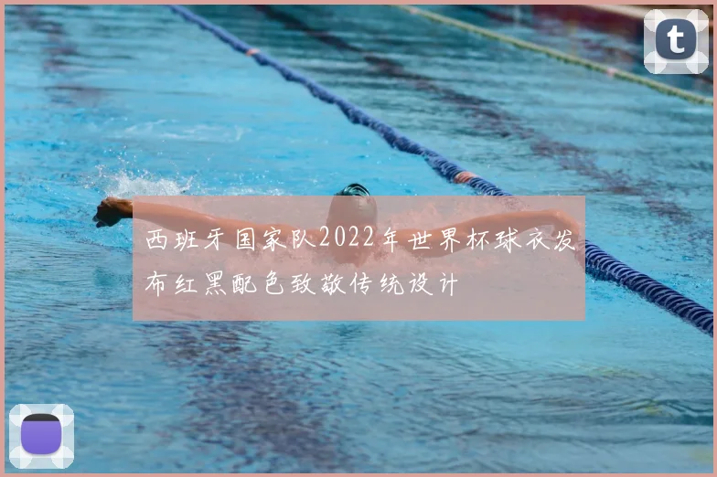 西班牙国家队2022年世界杯球衣发布红黑配色致敬传统设计