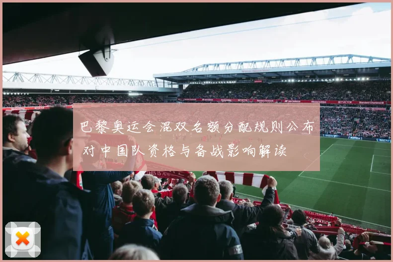 巴黎奥运会混双名额分配规则公布 对中国队资格与备战影响解读