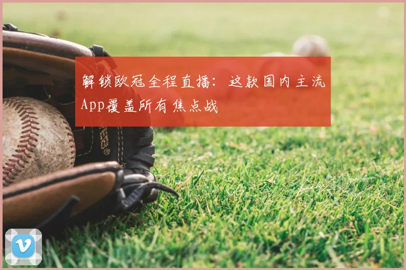 解锁欧冠全程直播：这款国内主流App覆盖所有焦点战