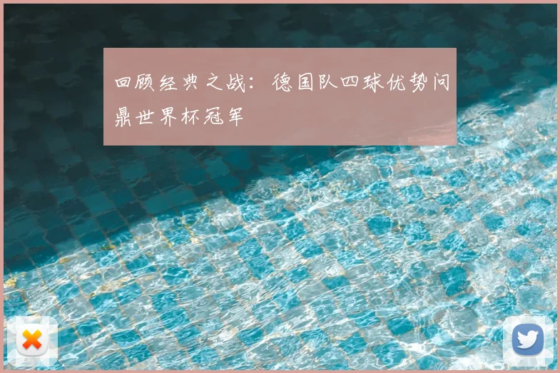 回顾经典之战：德国队四球优势问鼎世界杯冠军