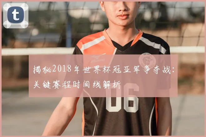 揭秘2018年世界杯冠亚军争夺战：关键赛程时间线解析