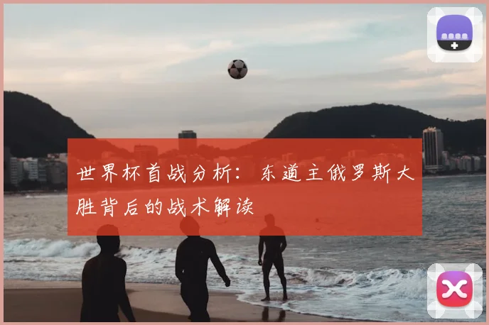 世界杯首战分析：东道主俄罗斯大胜背后的战术解读