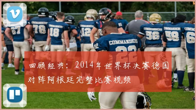 回顾经典：2014年世界杯决赛德国对阵阿根廷完整比赛视频