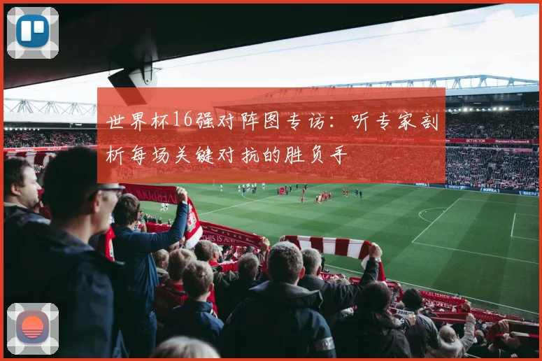 世界杯16强对阵图专访:听专家剖析每场关键对抗的胜负手